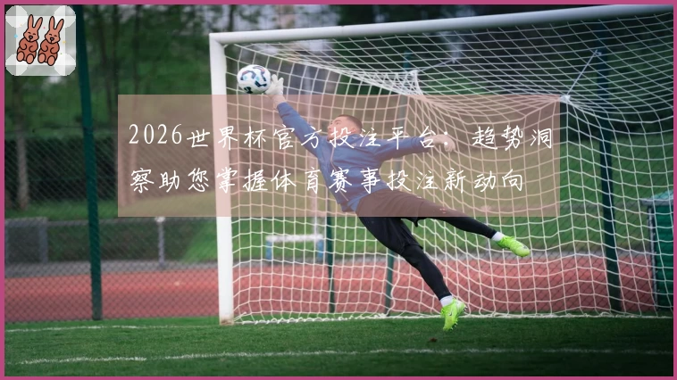 2026世界杯官方投注平台：趋势洞察助您掌握体育赛事投注新动向