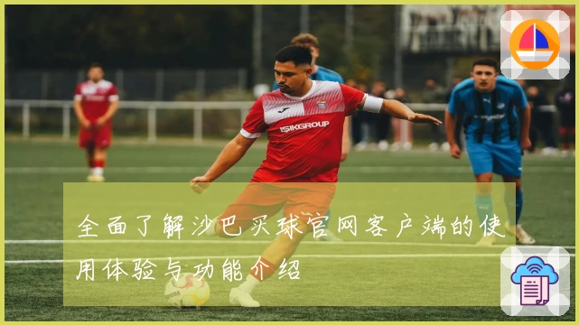 全面了解沙巴买球官网客户端的使用体验与功能介绍