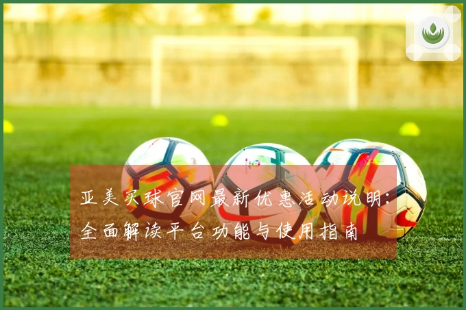 亚美买球官网最新优惠活动说明:全面解读平台功能与使用指南