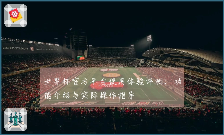 世界杯官方平台使用体验评测：功能介绍与实际操作指导