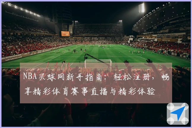 NBA买球网新手指南：轻松注册，畅享精彩体育赛事直播与精彩体验