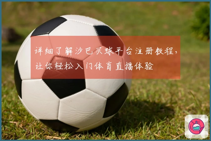 详细了解沙巴买球平台注册教程，让你轻松入门体育直播体验