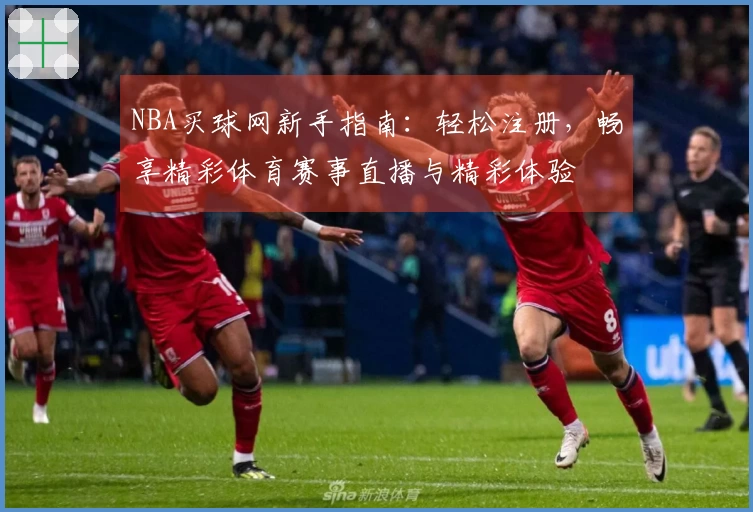 NBA买球网新手指南：轻松注册，畅享精彩体育赛事直播与精彩体验