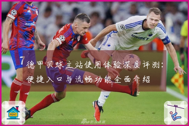 德甲买球主站使用体验深度评测：便捷入口与流畅功能全面介绍