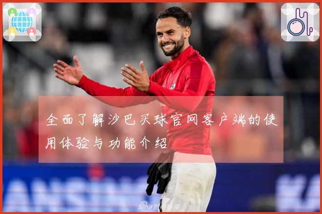 全面了解沙巴买球官网客户端的使用体验与功能介绍
